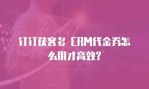钉钉获客多 CRM代金券怎么用才高效？