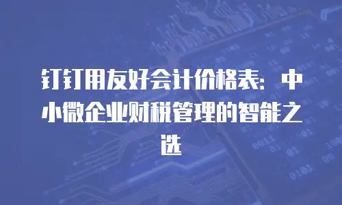 钉钉用友好会计价格表：中小微企业财税管理的智能之选