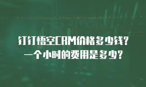 钉钉悟空CRM价格多少钱？一个小时的费用是多少？