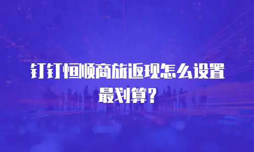 钉钉恒顺商旅返现怎么设置最划算？