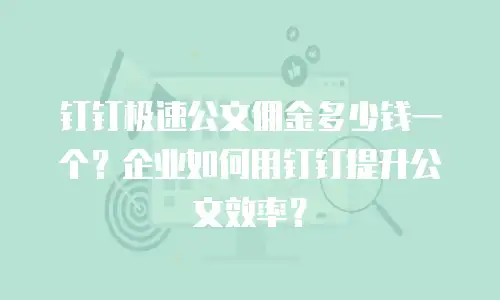 钉钉极速公文佣金多少钱一个？企业如何用钉钉提升公文效率？