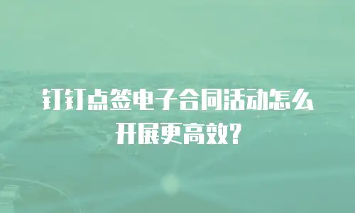 钉钉点签电子合同活动怎么开展更高效？