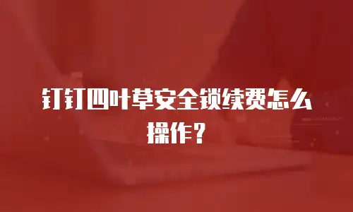 钉钉四叶草安全锁续费怎么操作？