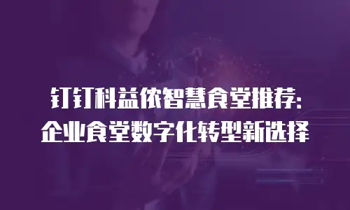 钉钉科益侬智慧食堂推荐：企业食堂数字化转型新选择