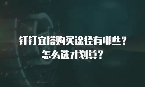钉钉宜搭购买途径有哪些？怎么选才划算？