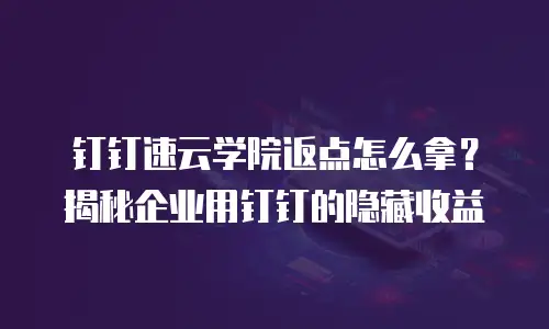 钉钉速云学院返点怎么拿？揭秘企业用钉钉的隐藏收益