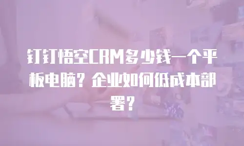 钉钉悟空CRM多少钱一个平板电脑？企业如何低成本部署？