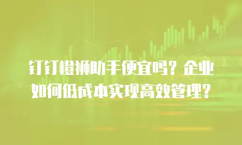 钉钉橙狮助手便宜吗？企业如何低成本实现高效管理？