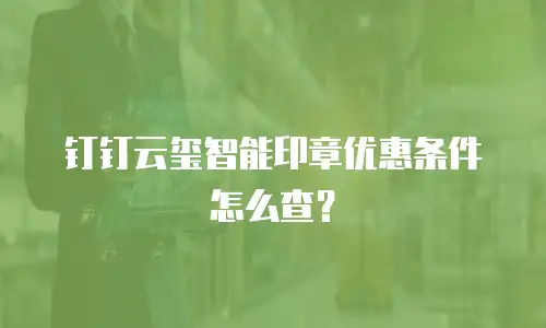 钉钉云玺智能印章优惠条件怎么查？
