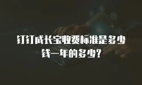 钉钉成长宝收费标准是多少钱一年的多少？