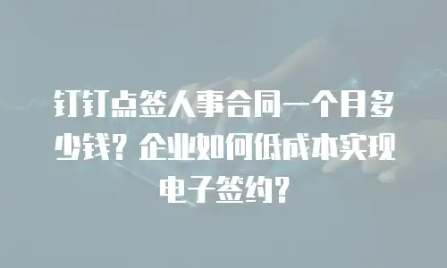 钉钉点签人事合同一个月多少钱？企业如何低成本实现电子签约？