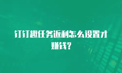 钉钉趣任务返利怎么设置才赚钱？