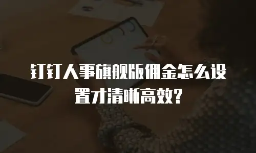 钉钉人事旗舰版佣金怎么设置才清晰高效？