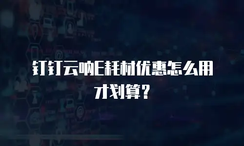 钉钉云呐E耗材优惠怎么用才划算？