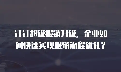 钉钉超级报销升级，企业如何快速实现报销流程优化？