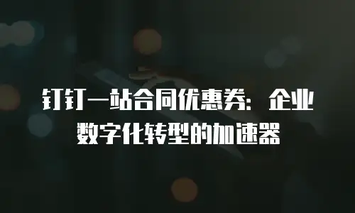 钉钉一站合同优惠券：企业数字化转型的加速器