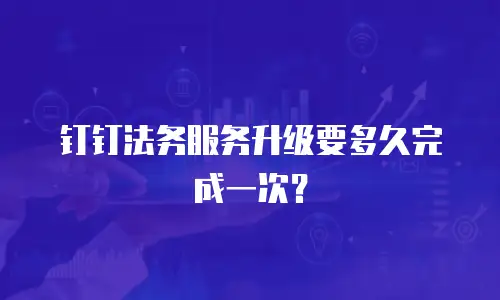 钉钉法务服务升级要多久完成一次？