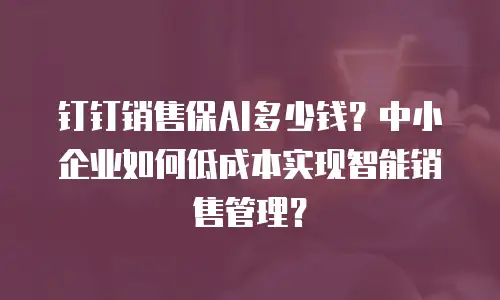 钉钉销售保AI多少钱？中小企业如何低成本实现智能销售管理？