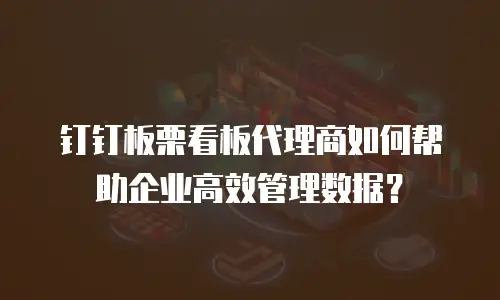 钉钉板栗看板代理商如何帮助企业高效管理数据？