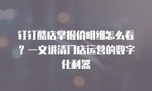 钉钉酷店掌报价明细怎么看？一文讲清门店运营的数字化利器