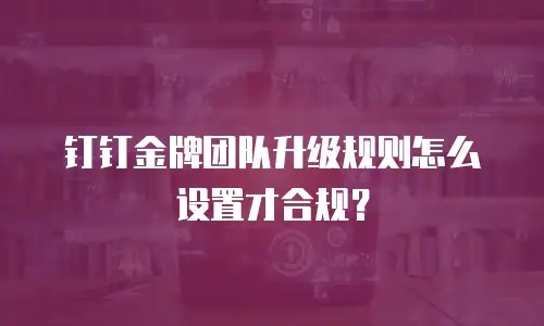 钉钉金牌团队升级规则怎么设置才合规？