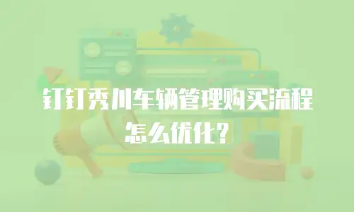 钉钉秀川车辆管理购买流程怎么优化？