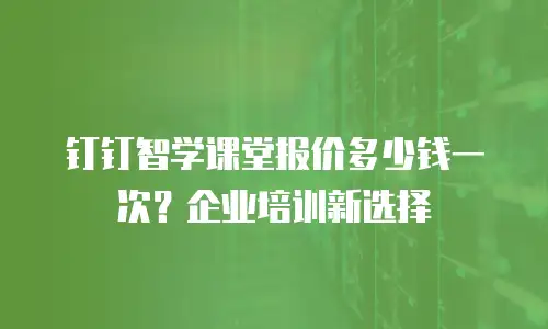 钉钉智学课堂报价多少钱一次？企业培训新选择