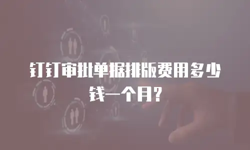 钉钉审批单据排版费用多少钱一个月？