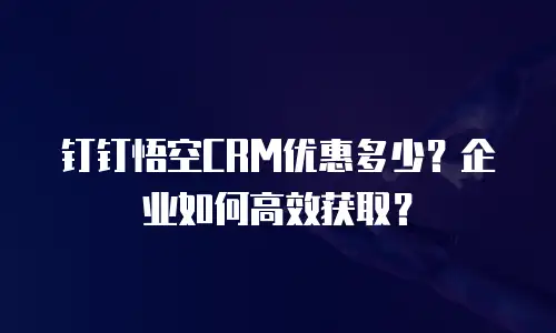 钉钉悟空CRM优惠多少？企业如何高效获取？
