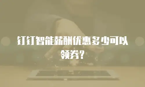 钉钉智能薪酬优惠多少可以领券？