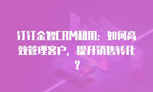 钉钉金智CRM租用：如何高效管理客户，提升销售转化？