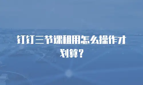 钉钉三节课租用怎么操作才划算？