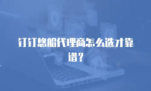 钉钉悠船代理商怎么选才靠谱？