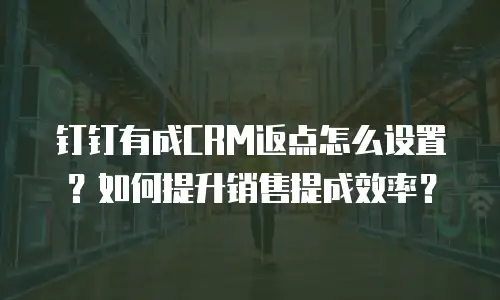 钉钉有成CRM返点怎么设置？如何提升销售提成效率？