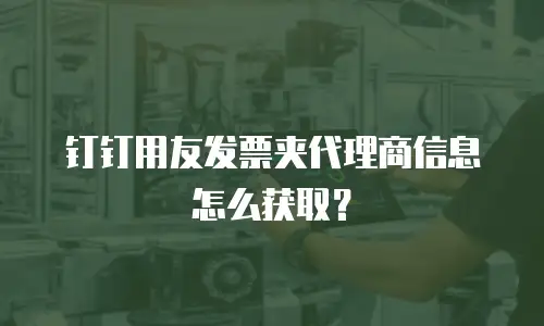 钉钉用友发票夹代理商信息怎么获取？