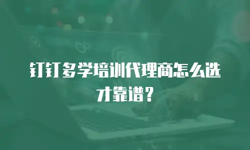 钉钉多学培训代理商怎么选才靠谱？