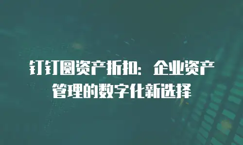 钉钉圆资产折扣：企业资产管理的数字化新选择