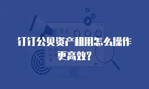 钉钉公贝资产租用怎么操作更高效？