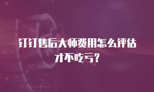 钉钉售后大师费用怎么评估才不吃亏？