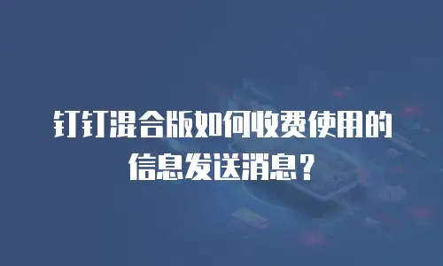 钉钉混合版如何收费使用的信息发送消息？