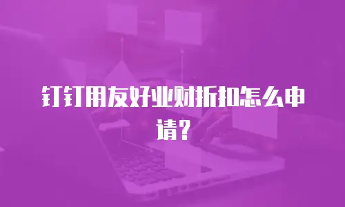 钉钉用友好业财折扣怎么申请？