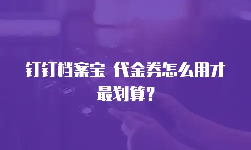 钉钉档案宝 代金券怎么用才最划算？