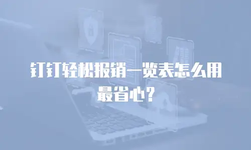 钉钉轻松报销一览表怎么用最省心？