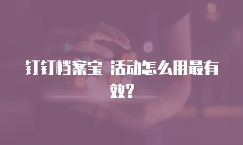 钉钉档案宝 活动怎么用最有效？