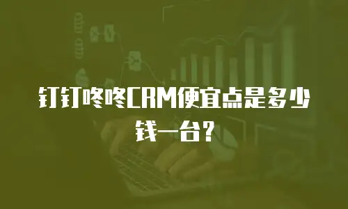 钉钉咚咚CRM便宜点是多少钱一台？