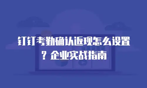 钉钉考勤确认返现怎么设置？企业实战指南