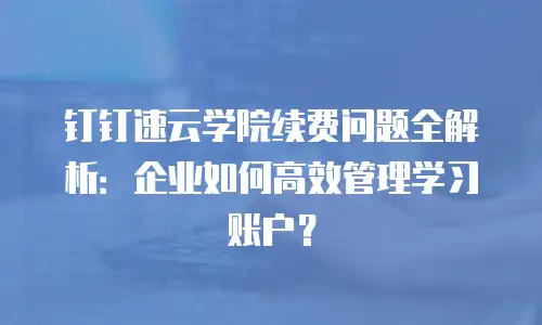 钉钉速云学院续费问题全解析：企业如何高效管理学习账户？