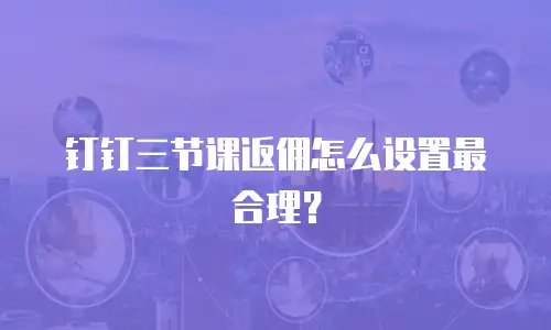 钉钉三节课返佣怎么设置最合理？