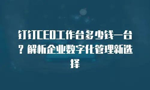 钉钉CEO工作台多少钱一台？解析企业数字化管理新选择