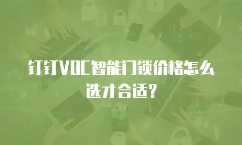 钉钉VOC智能门锁价格怎么选才合适？